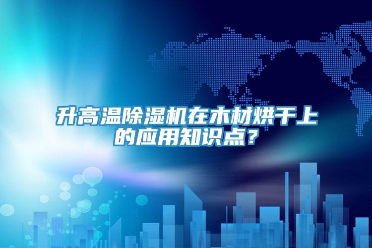 升高溫91看片网站在木材烘幹上的應用知識點？