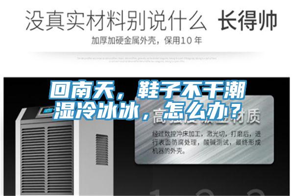 回南天，鞋子不幹潮濕冷冰冰，怎麽辦？