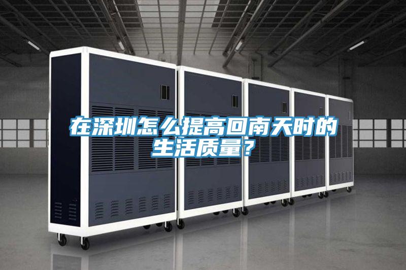 在深圳怎麽提高回南天時的生活質量？
