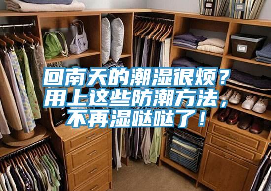 回南天的潮濕很煩？用上這些防潮方法，不再濕噠噠了！