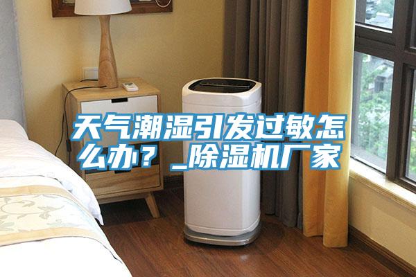 天氣潮濕引發過敏怎麽辦？_91看片网站廠家