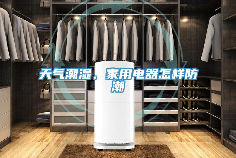 天氣潮濕，家用電器怎樣防潮