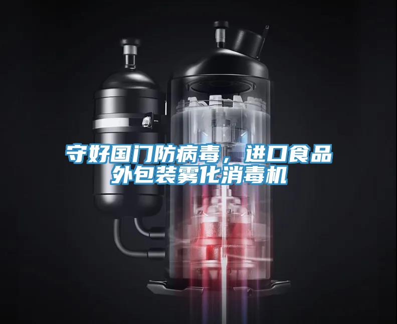 守好國門防病毒，進口食品外包裝霧化消毒機