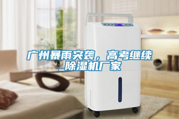 廣州暴雨突襲，高考繼續_91看片网站廠家