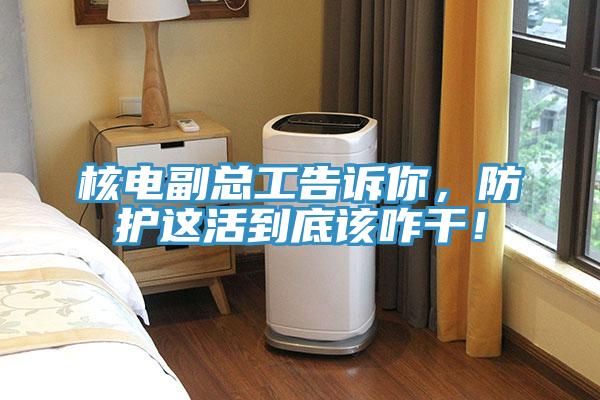 核電副總工告訴你，防護這活到底該咋幹！
