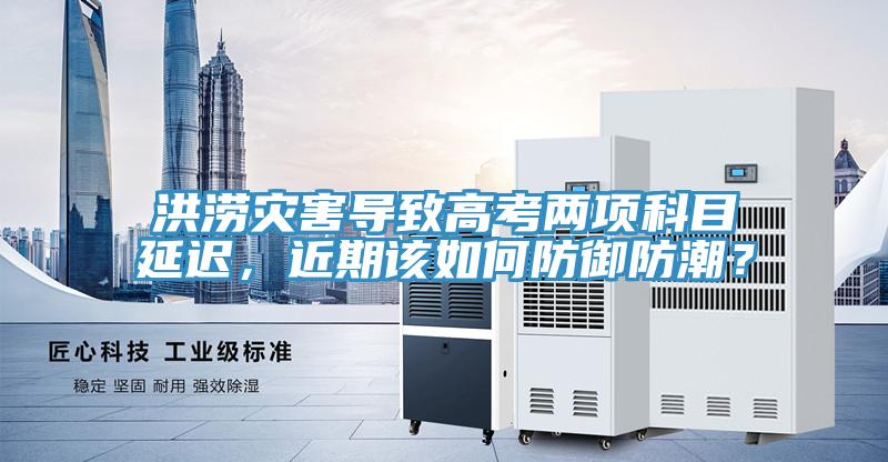 洪澇災害導致高考兩項科目延遲，近期該如何防禦防潮？
