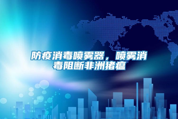 防疫消毒噴霧器，噴霧消毒阻斷非洲豬瘟