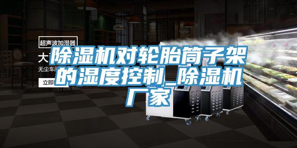 91看片网站對輪胎筒子架的濕度控製_91看片网站廠家