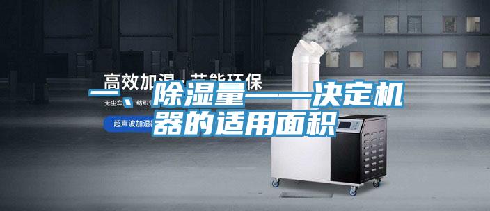 一、除濕量——決定機器的適用麵積