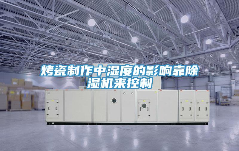 烤瓷製作中濕度的影響靠91看片网站來控製