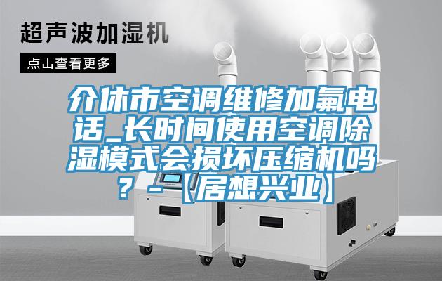 介休市空調維修加氟電話_長時間使用空調除濕模式會損壞壓縮機嗎？-【居想興業】