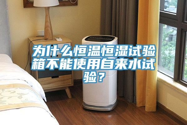 為什麽恒溫恒濕試驗箱不能使用自來水試驗？