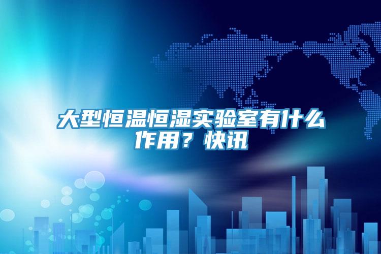 大型恒溫恒濕實驗室有什麽作用？快訊
