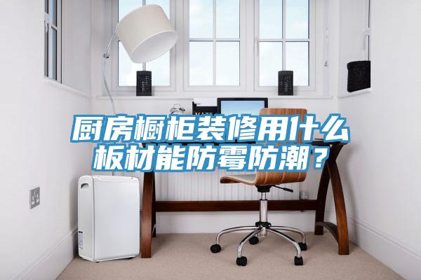 廚房櫥櫃裝修用什麽板材能防黴防潮？