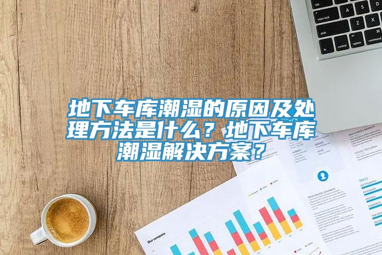 地下車庫潮濕的原因及處理方法是什麽？地下車庫潮濕解決方案？
