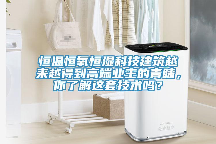 恒溫恒氧恒濕科技建築越來越得到高端業主的青睞，你了解這套技術嗎？