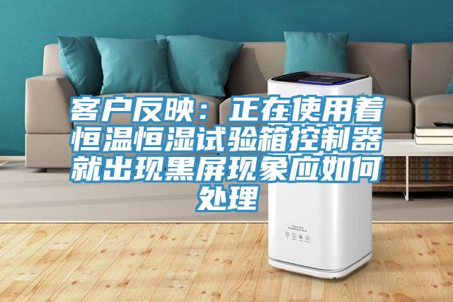 客戶反映：正在使用著恒溫恒濕試驗箱控製器就出現黑屏現象應如何處理