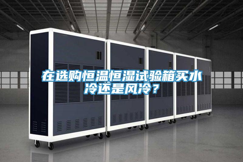 在選購恒溫恒濕試驗箱買水冷還是風冷？