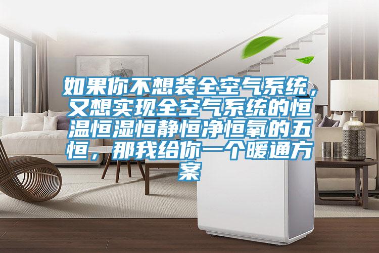 如果你不想裝全空氣係統，又想實現全空氣係統的恒溫恒濕恒靜恒淨恒氧的五恒，那我給你一個暖通方案