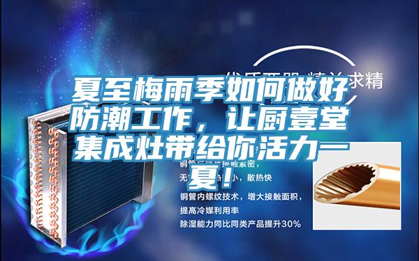 夏至梅雨季如何做好防潮工作，讓廚壹堂集成灶帶給你活力一夏！