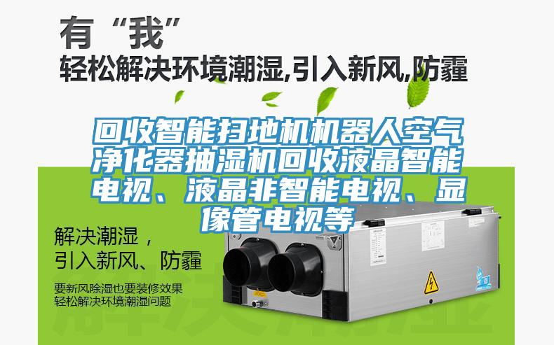 回收智能掃地機機器人空氣淨化器抽濕機回收液晶智能電視、液晶非智能電視、顯像管電視等