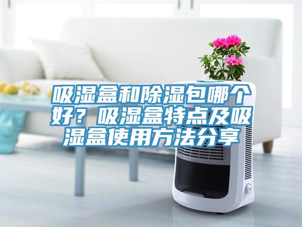 吸濕盒和除濕包哪個好？吸濕盒特點及吸濕盒使用方法分享