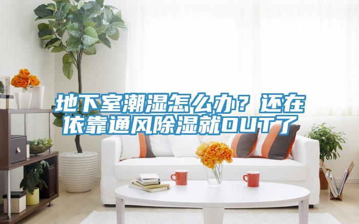 地下室潮濕怎麽辦？還在依靠通風除濕就OUT了