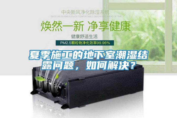 夏季施工的地下室潮濕結露問題，如何解決？