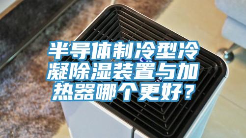 半導體製冷型冷凝除濕裝置與加熱器哪個更好？