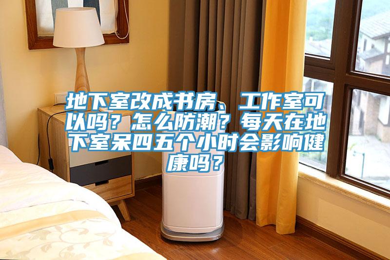 地下室改成書房、工作室可以嗎？怎麽防潮？每天在地下室呆四五個小時會影響健康嗎？