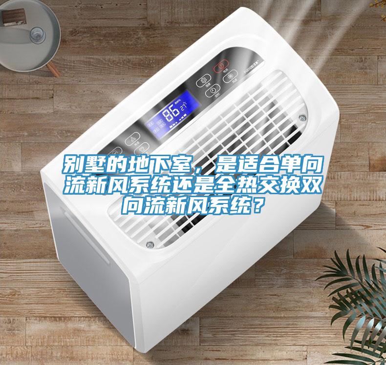 別墅的地下室，是適合單向流新風係統還是全熱交換雙向流新風係統？