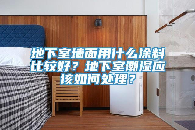 地下室牆麵用什麽塗料比較好？地下室潮濕應該如何處理？