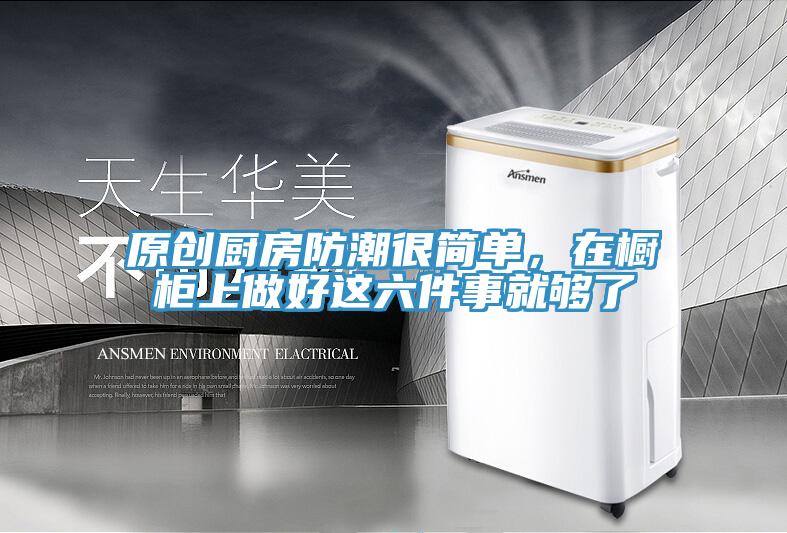 原創廚房防潮很簡單，在櫥櫃上做好這六件事就夠了