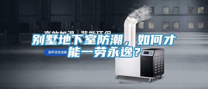 別墅地下室防潮，如何才能一勞永逸？