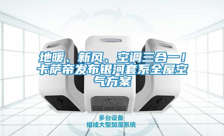 地暖、新風、空調三合一！卡薩帝發布銀河套係全屋空氣方案