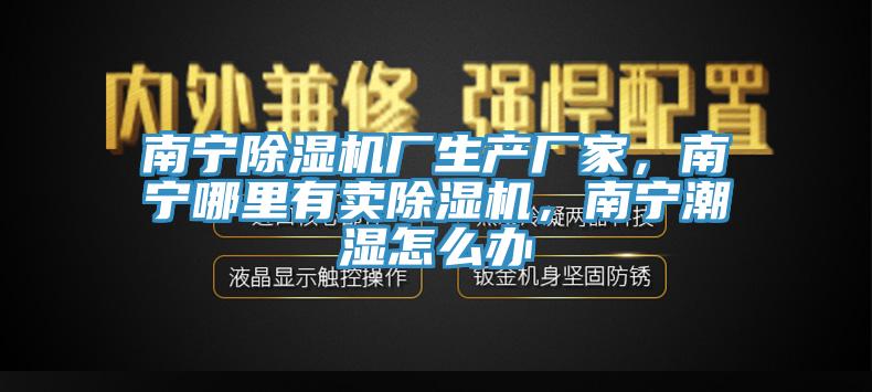 南寧91看片网站廠生產廠家，南寧哪裏有賣91看片网站，南寧潮濕怎麽辦