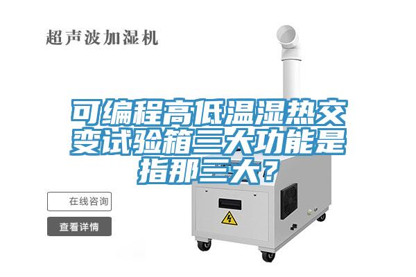 可編程高低溫濕熱交變試驗箱三大功能是指那三大？