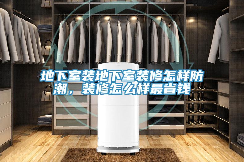地下室裝地下室裝修怎樣防潮，裝修怎麽樣最省錢