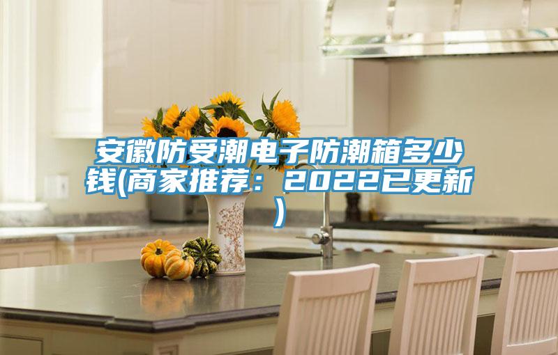 安徽防受潮電子防潮箱多少錢(商家推薦：2022已更新)