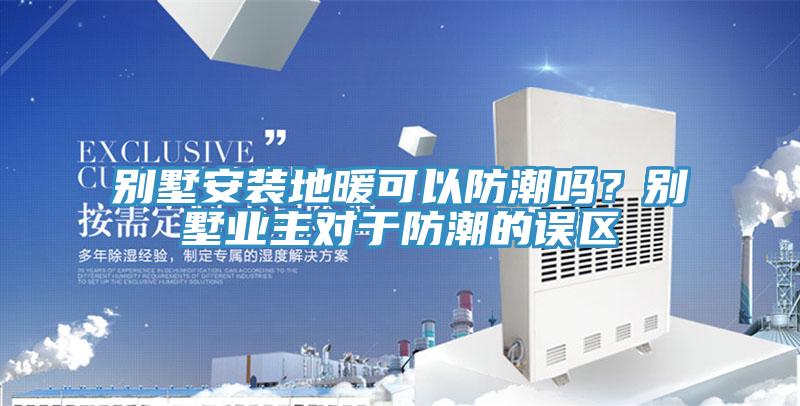 別墅安裝地暖可以防潮嗎？別墅業主對於防潮的誤區