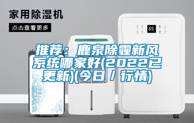 推薦：鹿泉除霾新風係統哪家好(2022已更新)(今日／行情)