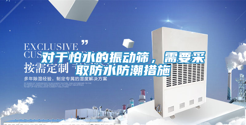 對於怕水的振動篩，需要采取防水防潮措施