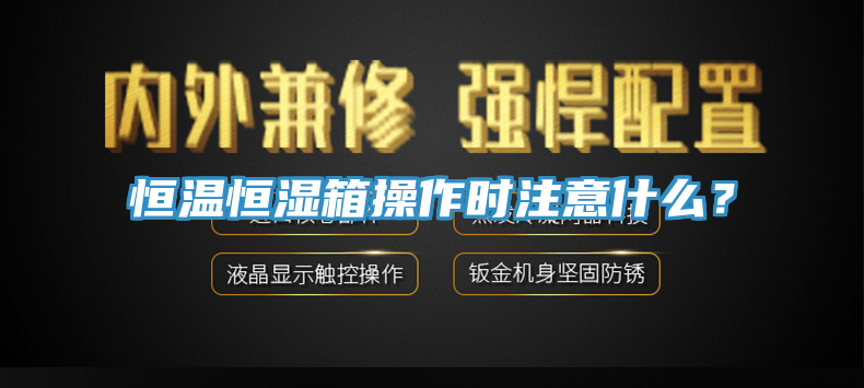 恒溫恒濕箱操作時注意什麽？