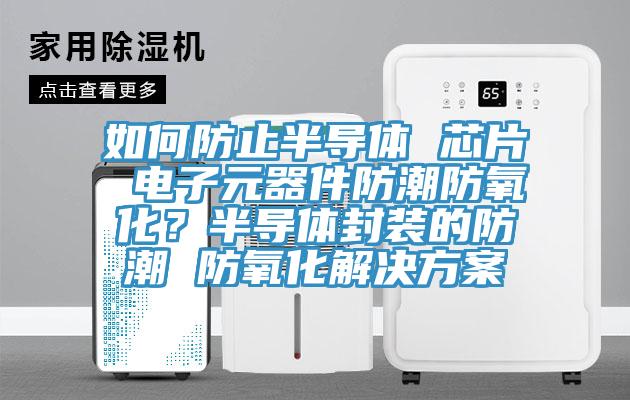 如何防止半導體 芯片 電子元器件防潮防氧化？半導體封裝的防潮 防氧化解決方案