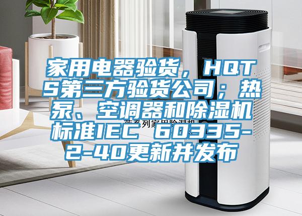 家用電器驗貨，HQTS第三方驗貨公司；熱泵、空調器和91看片网站標準IEC 60335-2-40更新並發布