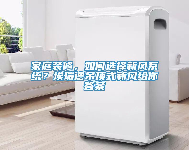 家庭裝修，如何選擇新風係統？埃瑞德吊頂式新風給你答案