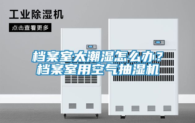 檔案室太潮濕怎麽辦？檔案室用空氣抽濕機