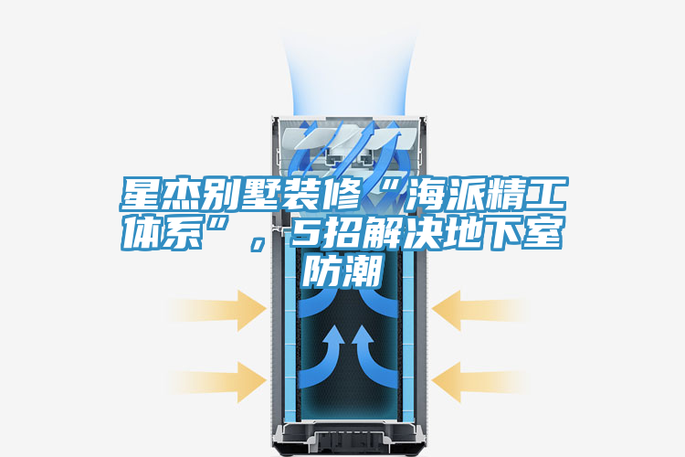 星傑別墅裝修“海派精工體係”，5招解決地下室防潮