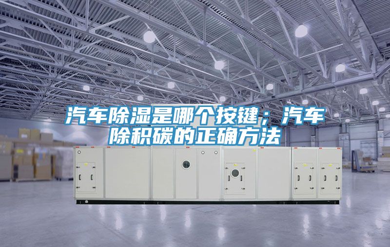 汽車除濕是哪個按鍵；汽車除積碳的正確方法