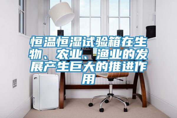 恒溫恒濕試驗箱在生物、農業、漁業的發展產生巨大的推進作用
